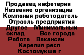 Продавец кафетерия › Название организации ­ Компания-работодатель › Отрасль предприятия ­ Другое › Минимальный оклад ­ 1 - Все города Работа » Вакансии   . Карелия респ.,Костомукша г.